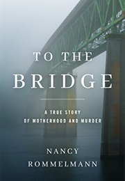 To the Bridge: A True Story of Motherhood and Murder (Nancy Rommelmann)