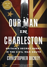 Our Man in Charleston: Britain&#39;s Secret Agent in the Civil War South (Christopher Dickey)