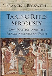 Taking Rites Seriously: Law, Politics, and the Reasonableness of Faith (Francis Beckwith)