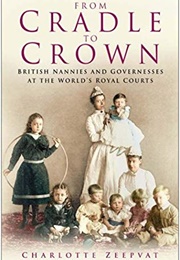 From Cradle to Crown: British Nannies and Governesses at the World&#39;s Royal Courts (Charlotte Zeepvat)