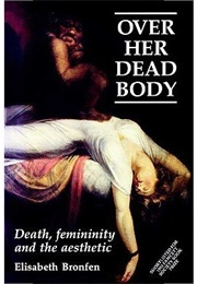 Over Her Dead Body: Femininity, Death and the Aesthetic (Elizabeth Bronfen)