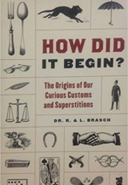 How Did It Begin?: The Origin of Our Curious Customs and Superstitions (Rudolph Brasch)