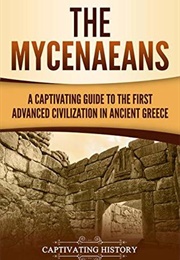 The Mycenaeans: A Captivating Guide to the First Advanced Civilization in Ancient Greece (Captivating History)