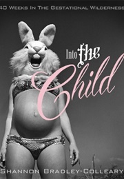 Into the Child: 40 Weeks in the Gestational Wilderness (Shannon Bradley-Colleary)