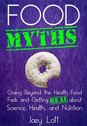 Food Myths: Going Beyond the Health Food Fads and Getting Real About Science, Health, and Nutrition (Joey Lott)