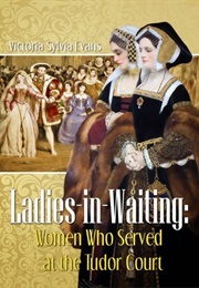 Ladies-In-Waiting: Women Who Served at the Tudor Court (Victoria Sylvia Evans)