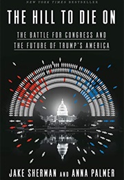 The Hill to Die On: The Battle for Congress and the Future of Trump&#39;s America (Jake Sherman &amp; Anna Palmer)