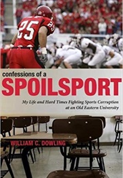 Confessions of a Spoilsport: My Life and Hard Times Fighting Sports Corruption at an Old Eastern Uni (William C. Dowling)