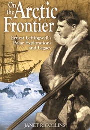 On the Arctic Frontier: Ernest Leffingwell&#39;s Polar Explorations and Legacy (Janet R. Collins)