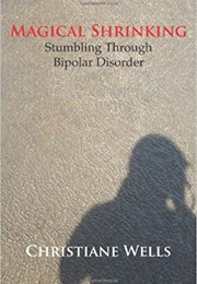 Magical Shrinking: Stumbling Through Bipolar Disorder (Christiane Wells)