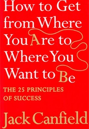 How to Get From Where You Are to Where You Want to Be: The 25 Principles of Success (Jack Canfield)