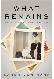 What Remains: Object Lessons in Love and Loss (Karen Von Hahn)