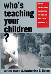 Who&#39;s Teaching Your Children?: Why the Teacher Crisis Is Worse Than You Think and What Can Be Done a (Vivian Troen and Katherine C. Boles)