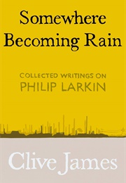 Somewhere Becoming Rain: Collected Writings on Philip Larkin (Clive James)