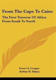 From the Cape to Cairo: The First Traverse of Africa From South to North (Ewart Grogan)