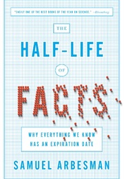 The Half-Life of Facts: Why Everything We Know Has an Expiration Date (Samuel Arbesman)