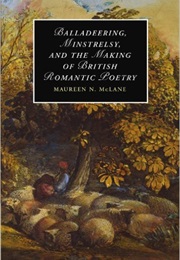 Balladeering, Minstrelsy, and the Making of British Romantic Poetry (Maureen N. McLane)