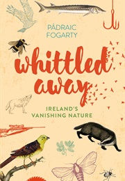 Whittled Away: Ireland&#39;s Vanishing Nature (Padraic Fogarty)