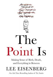 The Point Is: Making Sense of Birth, Death, and Everything in Between (Lee Eisenberg)