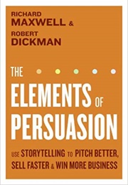 The Elements of Persuasion: Use Storytelling to Pitch Better, Sell Faster, and Win More Business (Maxwell and Dickman)