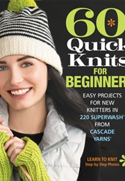 60 Quick Knits for Beginners: Easy Projects for New Knitters in 220 Superwash From Cascade Yarns (Cascade Yarns)