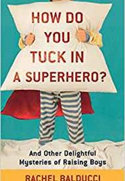 How Do You Tuck in a Superhero?: And Other Delightful Mysteries of Raising Boys (Rachel Balducci)