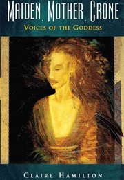 Maiden, Mother, Crone: Voices of the Goddess (Claire Hamilton)