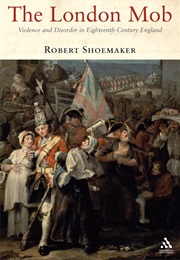 The London Mob: Violence and Disorder in Eighteenth-Century England (Robert Shoemaker)