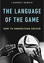 The Language of the Game: How to Understand Soccer (Laurent Dubois)