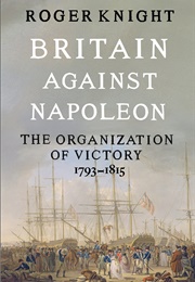 Britain Against Napoleon: The Organization of Victory 1793-1815 (Roger Knight)