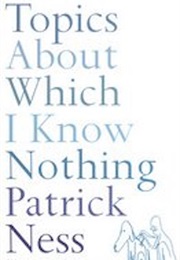 Topics About Which I Know Nothing (Patrick Ness)