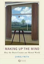 Making Up the Mind: How the Brain Creates Our Mental World (Chris Frith)