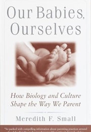 Our Babies, Ourselves: How Biology and Culture Shape the Way We Parent (Meredith Small)