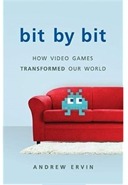 Bit by Bit: How Video Games Transformed Our World (Andrew Ervin)