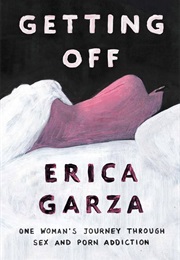 Getting Off: One Woman&#39;s Journey Through Sex and Porn Addiction (Erica Garza)