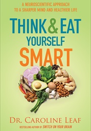 Think and Eat Yourself Smart: A Neuroscientific Approach to a Sharper Mind and Healthier Life (Caroline Leaf)