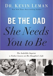 Be the Dad She Needs You to Be: The Indelible Imprint a Father Leaves on His Daughter&#39;s Life (Kevin Leman)