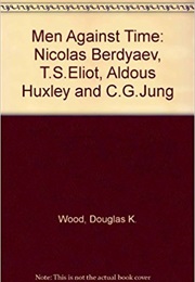 Men Against Time : Nicolas Berdyaev, T.S. Eliot, Aldous Huxley &amp; C.G. Jung (Douglas Kellogg Wood)