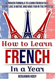 How to Learn French in a Year: A Proven Formula to Learn French Fast, Sound Like a Native and Have F (Benjamin Houy)