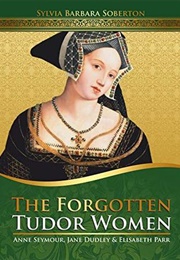 The Forgotten Tudor Women: Anne Seymour, Jane Dudley &amp; Elisabeth Parr (Sylvia Barbara Soberton)