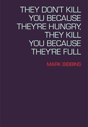 They Don&#39;t Kill You Because They&#39;re Hungry, They Kill You Because They&#39;re Full (Mark Bibbins)