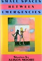 Small Spaces Between Emergencies (Alison Moore)