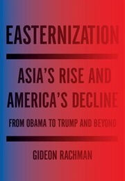 Easternization: Asia&#39;s Rise and America&#39;s Decline From Obama to Trump and Beyond (Gideon Rachman)