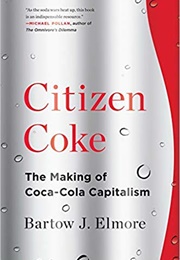 Citizen Coke: The Making of Coca-Cola Capitalism (Bartow J. Elmore)