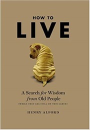 How to Live: A Search for Wisdom From Old People (While They Are Still on This Earth) (Henry Alford)