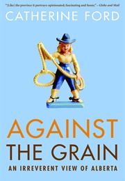 Against the Grain: An Irreverent View of Alberta (Catherine Ford)