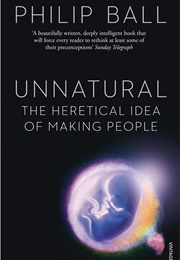 Unnatural: The Heretical Idea of Making People (Philip Ball)