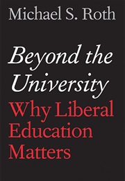 Beyond the University: Why Liberal Education Matters (Michael S. Roth)