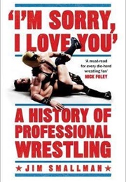 &quot;I&#39;m Sorry, I Love You&quot;: A History of Professional Wrestling (Jim.Smallman)