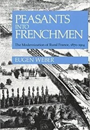 Peasants Into Frenchmen: The Modernization of Modern France (Eugen Weber)